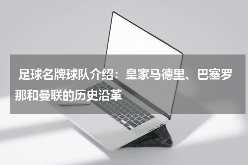  足球名牌球队介绍：皇家马德里、巴塞罗那和曼联的历史沿革