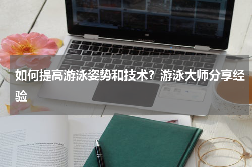 如何提高游泳姿势和技术?游泳大师分享经验