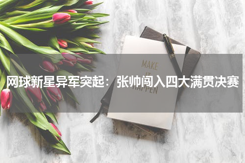 网球新星异军突起：张帅闯入四大满贯决赛