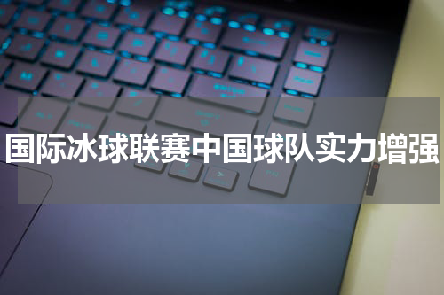 国际冰球联赛中国球队实力增强