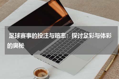 足球赛事的投注与赔率:探讨足彩与体彩的奥秘