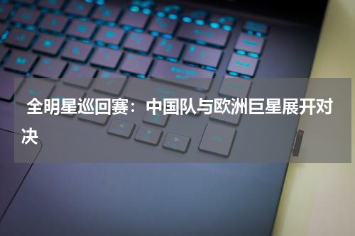  全明星巡回赛：中国队与欧洲巨星展开对决
