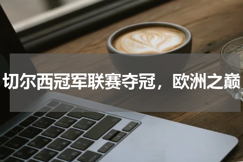 切尔西冠军联赛夺冠，欧洲之巅