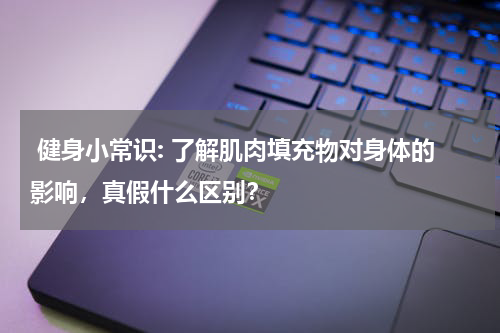  健身小常识: 了解肌肉填充物对身体的影响，真假什么区别？