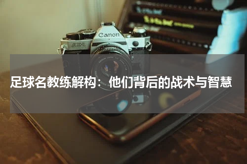  足球名教练解构：他们背后的战术与智慧