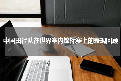 中国田径队在世界室内锦标赛上的表现回顾