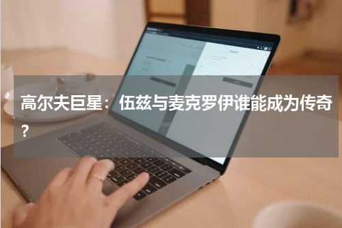 高尔夫巨星：伍兹与麦克罗伊谁能成为传奇？