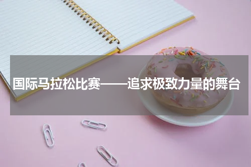 国际马拉松比赛——追求极致力量的舞台