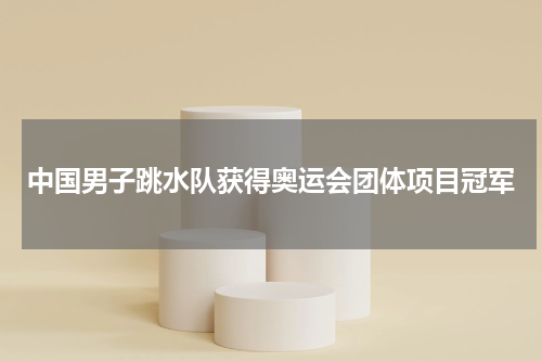 中国男子跳水队获得奥运会团体项目冠军