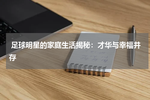  足球明星的家庭生活揭秘：才华与幸福并存