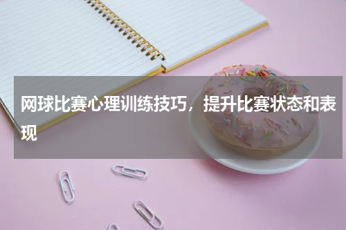 网球比赛心理训练技巧，提升比赛状态和表现