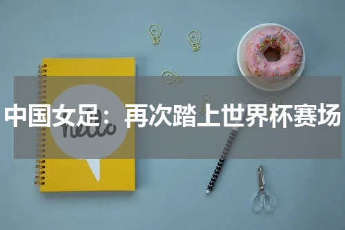 中国女足：再次踏上世界杯赛场