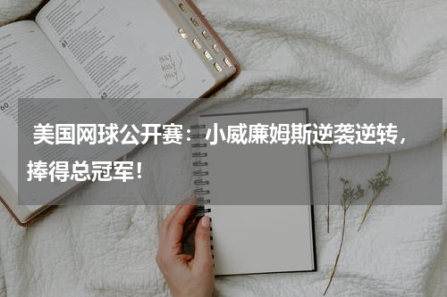  美国网球公开赛：小威廉姆斯逆袭逆转，捧得总冠军！
