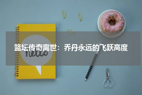 篮坛传奇离世：乔丹永远的飞跃高度