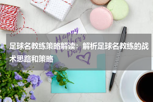 足球名教练策略解读:解析足球名教练的战术思路和策略