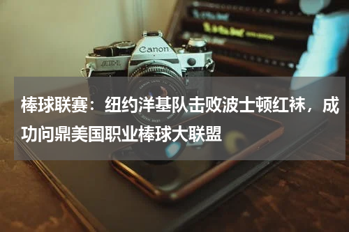 棒球联赛：纽约洋基队击败波士顿红袜，成功问鼎美国职业棒球大联盟