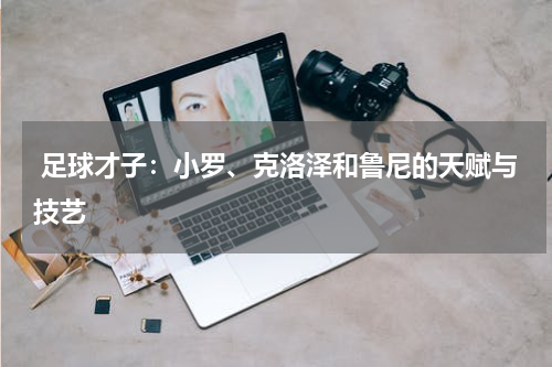  足球才子：小罗、克洛泽和鲁尼的天赋与技艺