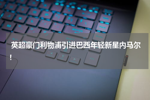 英超豪门利物浦引进巴西年轻新星内马尔!