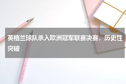 英格兰球队杀入欧洲冠军联赛决赛，历史性突破