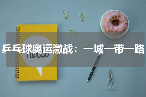 乒乓球奥运激战：一城一带一路