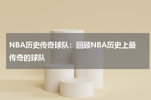 NBA历史传奇球队:回顾NBA历史上最传奇的球队