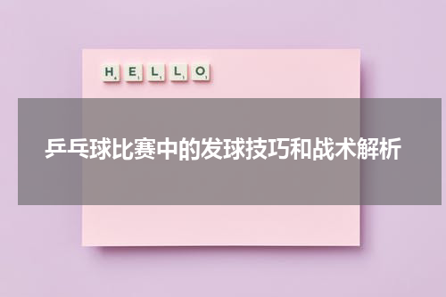 乒乓球比赛中的发球技巧和战术解析