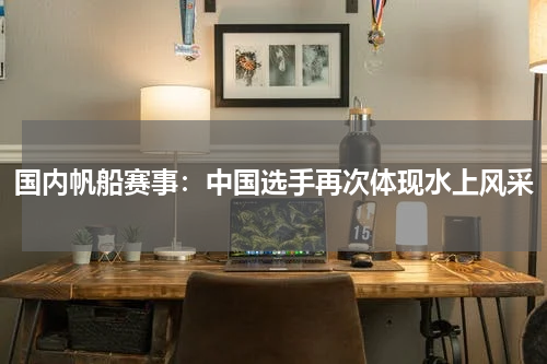 国内帆船赛事：中国选手再次体现水上风采