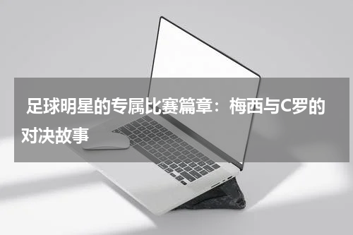 足球明星的专属比赛篇章:梅西与C罗的对决故事