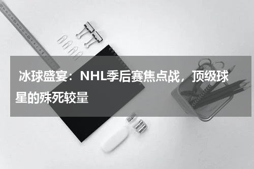  冰球盛宴：NHL季后赛焦点战，顶级球星的殊死较量