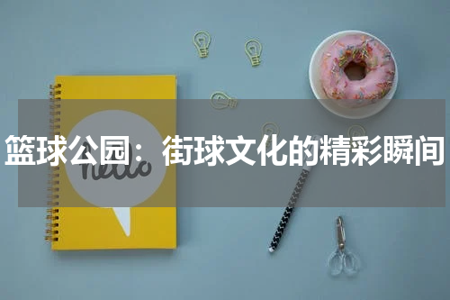 篮球公园:街球文化的精彩瞬间