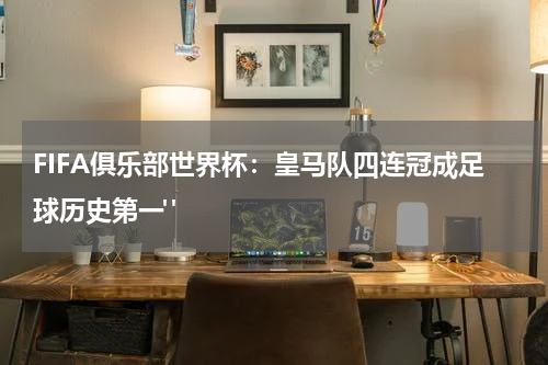 FIFA俱乐部世界杯：皇马队四连冠成足球历史第一" 