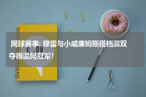  网球赛事: 穆雷与小威廉姆斯搭档混双夺得温网冠军！