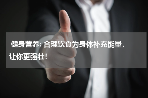  健身营养: 合理饮食为身体补充能量，让你更强壮！