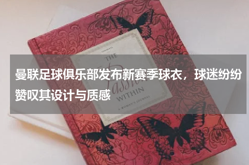 曼联足球俱乐部发布新赛季球衣,球迷纷纷赞叹其设计与质感