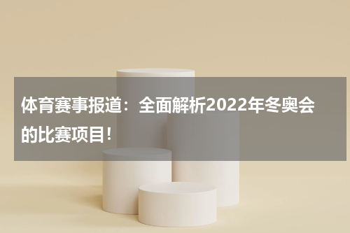 体育赛事报道：全面解析2022年冬奥会的比赛项目！