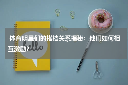 体育明星们的搭档关系揭秘:他们如何相互激励?