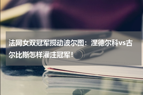 法网女双冠军搅动波尔图：涅德尔科vs古尔比斯怎样灌注冠军！