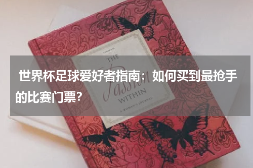  世界杯足球爱好者指南：如何买到最抢手的比赛门票？