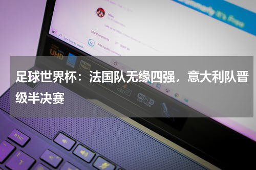 足球世界杯:法国队无缘四强,意大利队晋级半决赛