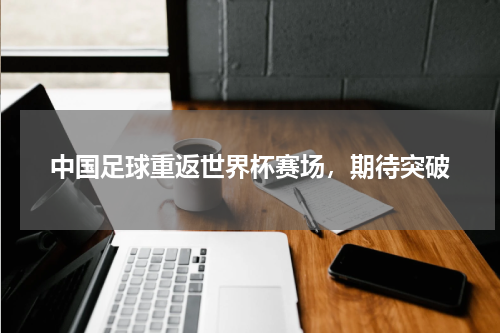 中国足球重返世界杯赛场，期待突破