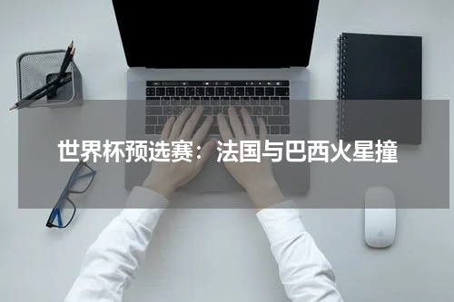 世界杯预选赛：法国与巴西火星撞