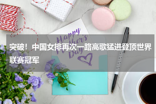 突破！中国女排再次一路高歌猛进登顶世界联赛冠军