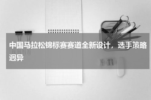 中国马拉松锦标赛赛道全新设计,选手策略迥异