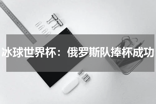 冰球世界杯:俄罗斯队捧杯成功