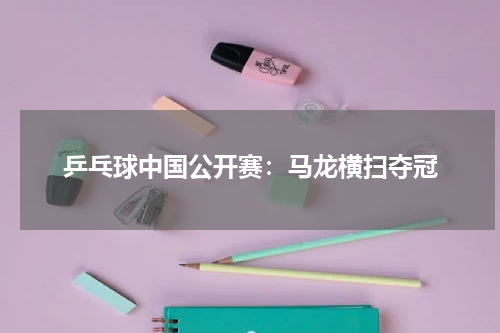 乒乓球中国公开赛：马龙横扫夺冠