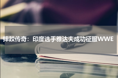 摔跤传奇：印度选手雅达夫成功征服WWE