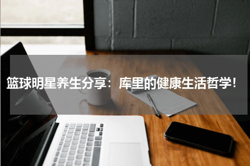 篮球明星养生分享：库里的健康生活哲学！