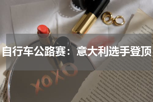 自行车公路赛:意大利选手登顶