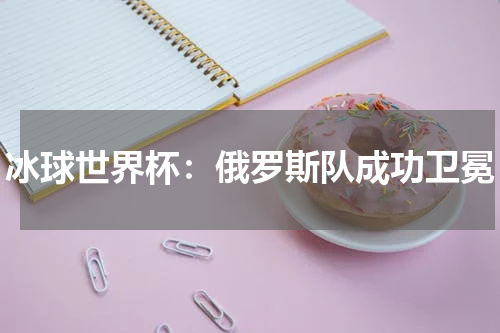 冰球世界杯：俄罗斯队成功卫冕