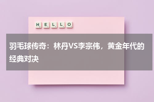 羽毛球传奇：林丹VS李宗伟，黄金年代的经典对决